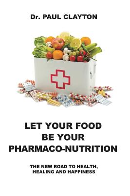 Let Your Food Be Your Pharmaco-Nutrition: The New Road to Health, Healing and Happiness. - Clayton, Paul