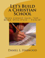 Let's Build a Christian School: Jesus Christ Said, "GO - MAKE DISCIPLES - TEACH"