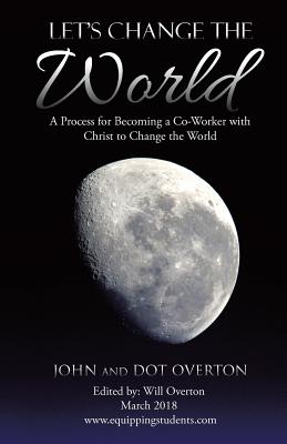 Let'S Change the World: A Process for Becoming a Co-Worker with Christ to Change the World - Overton, John, and Overton, Dot, and Overton, Will (Editor)