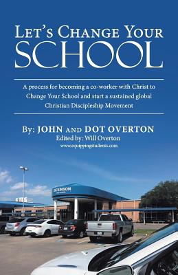 Let'S Change Your School: A Process for Becoming a Co-Worker with Christ to Change Your School and Start a Sustained Global Christian Discipleship Movement - Overton, John, and Overton, Dot, and Overton, Will (Editor)