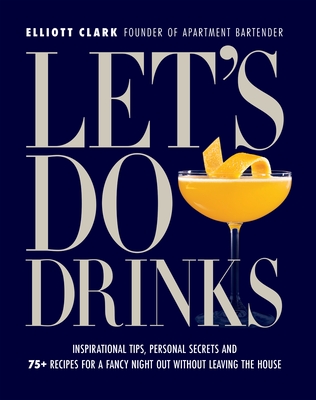 Let's Do Drinks: Inspirational Tips, Personal Secrets and 75+ Recipes for a Fancy Night Out Without Leaving the House - Clark, Elliott, and Day, Alex (Introduction by)