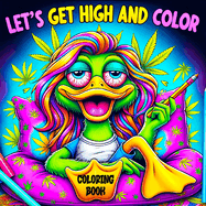 Lets Get High and Color Coloring Book: A Psychedelic Funny Relaxation Cannabis-Themed Cartoon for Adults Featuring Trippy Characters with the Mind of a Stoner