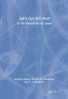 Let's Get IoT-fied!: 30 IoT Projects for All Levels - Juluru, Anudeep, and Vasudevan, Shriram K, and Murugesh, T S