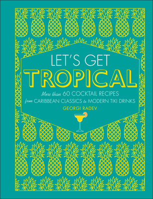 Let's Get Tropical: More Than 60 Cocktail Recipes from Caribbean Classics to Modern Tiki Drinks - Radev, Georgi