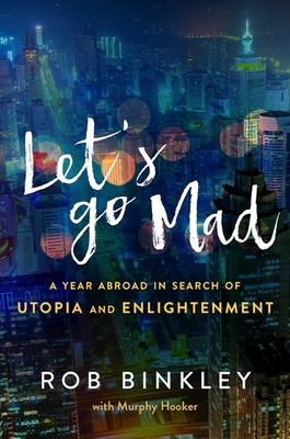 Let's Go Mad: A Year Abroad in Search of Utopia and Enlightenment - Binkley, Rob, and Hooker, Murphy