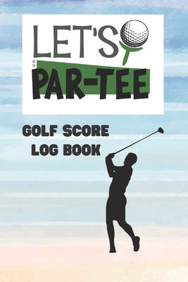 Let's Par-Tee: Golf Score Log Book: Record Log / Notebook / Diary / Sheet ( Track Your Daily Game Stats And Performance, Scorecard Template, Lined Notes Section ) - Logbooks, Way of Life