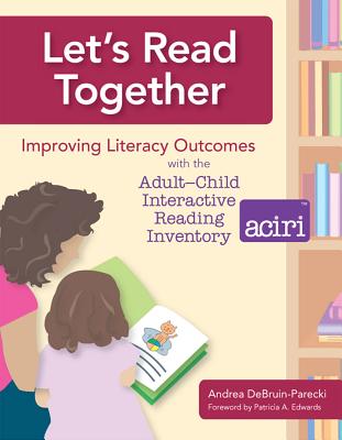 Let's Read Together: Improving Literacy Outcomes with the Adult-Child Interactive Reading Inventory (ACIRI) - DeBruin-Parecki, Andrea