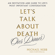 Let's Talk about Death (Over Dinner): An Invitation and a Guide to Life's Most Important Conversation