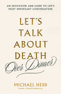 Let's Talk about Death (Over Dinner): An Invitation and Guide to Life's Most Important Conversation