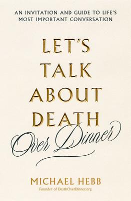 Let's Talk about Death (Over Dinner): An Invitation and Guide to Life's Most Important Conversation - Hebb, Michael