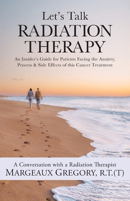 Let's Talk Radiation Therapy: An Insider's Guide for Patients Facing the Anxiety, Process, & Side Effects of this Cancer Treatment - Gregory, R T (T) Margeaux