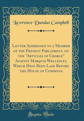 Letter Addressed to a Member of the Present Parliament, on the "articles of Charge" Against Marquis Wellesley, Which Have Been Laid Before the House of Commons (Classic Reprint) - Campbell, Lawrence Dundas