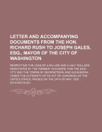 Letter and Accompanying Documents from the Hon. Richard Rush to Joseph Gales, Esq., Mayor of the City of Washington: Respecting the Loan of a Million and a Half Dollars, Negotiated by the Former, in Europe, for the Said City and the Towns of Georgetown an