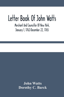 Letter Book Of John Watts: Merchant And Councillor Of New York, January 1, 1762-December 22, 1765 - Watts, John, and C Barck, Dorothy