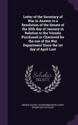 Letter of the Secretary of War in Answer to a Resolution of the Senate of the 30th day of January in Relation to the Vessels Purchased or Chartered for the use of the War Department Since the 1st day of April Last - United States Quartermaster's Dept [F (Creator)