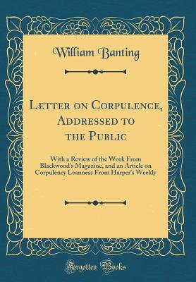 Letter on Corpulence, Addressed to the Public: With a Review of the Work from Blackwood's Magazine, and an Article on Corpulency Leanness from Harper's Weekly (Classic Reprint) - Banting, William