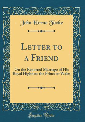 Letter to a Friend: On the Reported Marriage of His Royal Highness the Prince of Wales (Classic Reprint) - Tooke, John Horne