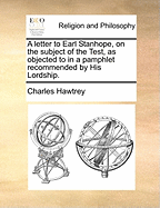 Letter to Earl Stanhope, on the Subject of the Test: As Objected to in a Pamphlet Recommended by His Lordship (Classic Reprint)