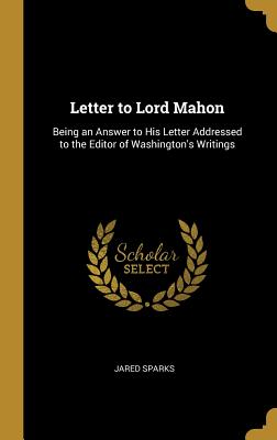 Letter to Lord Mahon: Being an Answer to His Letter Addressed to the Editor of Washington's Writings - Sparks, Jared