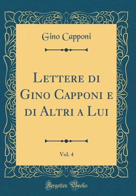 Lettere Di Gino Capponi E Di Altri a Lui, Vol. 4 (Classic Reprint) - Capponi, Gino