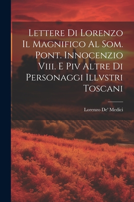 Lettere Di Lorenzo Il Magnifico Al Som. Pont. Innocenzio Viii. E Piv Altre Di Personaggi Illvstri Toscani - Medici, Lorenzo De'