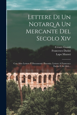 Lettere Di Un Notarq a Un Mercante del Secolo XIV: Con Altre Lettere E Documenti: Proemio. Lettere a Francesco Datini E Ad Altri... - Mazzei, Lapo, and Datini, Francesco, and Guasti, Cesare