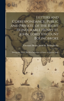 Letters and Correspondance, Public and Private, of the Right Honourable Henry St. John, Lord Viscount Bolingbroke: During the Time He Was Secretary of State to Queen Anne - St Bolingbroke, Viscount Henry John