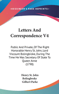 Letters And Correspondence V4: Public And Private, Of The Right Honorable Henry St. John, Lord Viscount Bolingbroke, During The Time He Was Secretary Of State To Queen Anne (1798)