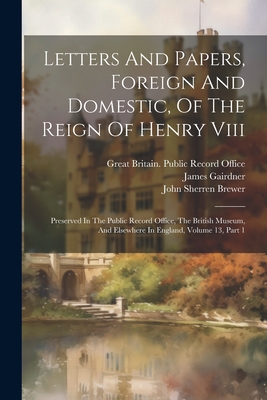 Letters And Papers, Foreign And Domestic, Of The Reign Of Henry Viii: Preserved In The Public Record Office, The British Museum, And Elsewhere In England, Volume 13, Part 1 - Great Britain Public Record Office (Creator), and John Sherren Brewer (Creator), and Robert Henry Brodie (Creator)