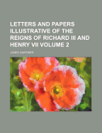 Letters and Papers Illustrative of the Reigns of Richard III and Henry VII Volume 2