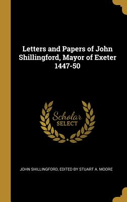 Letters and Papers of John Shillingford, Mayor of Exeter 1447-50 - Shillingford, Stuart A Moore