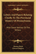 Letters and Papers Relating Chiefly to the Provincial History of Pennsylvania: With Some Notices of the Writers