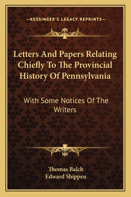 Letters and Papers Relating Chiefly to the Provincial History of Pennsylvania: With Some Notices of the Writers - Balch, Thomas, and Shippen, Edward