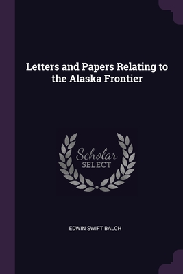 Letters and Papers Relating to the Alaska Frontier - Balch, Edwin Swift