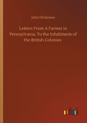 Letters From A Farmer in Pennsylvania, To the Inhabitants of the British Colonies - Dickinson, John