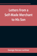 Letters from a Self-Made Merchant to His Son;Being the Letters written by John Graham, Head of the House of Graham & Company, Pork-Packers in Chicago, familiarly known on 'Change as "Old Gorgon Graham," to his Son, Pierrepont, facetiously known to his...