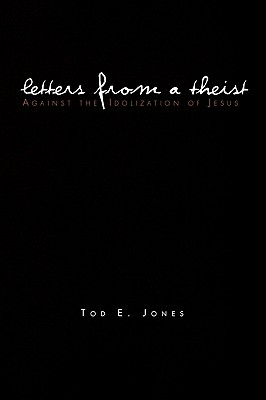 Letters from a Theist: Against the Idolization of Jesus - Jones, Tod E