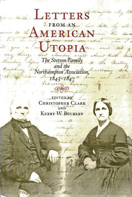 Letters from an American Utopia: The Stetson Family and the Northampton Association, 1843-47 - Clark, Christopher, MD (Editor), and Buckley, Kerry W, PhD (Editor)