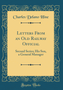 Letters from an Old Railway Official: Second Series; His Son, a General Manager (Classic Reprint)