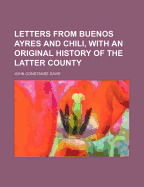 Letters from Buenos Ayres and Chili, with an Original History of the Latter County