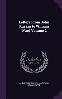 Letters From John Ruskin to William Ward Volume 2 - Ruskin, John, and Wise, Thomas James, and Ward, William