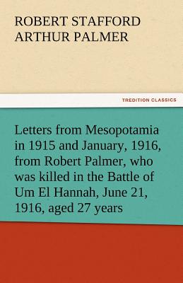 Letters from Mesopotamia in 1915 and January, 1916, from Robert Palmer, Who Was Killed in the Battle of Um El Hannah, June 21, 1916, Aged 27 Years - Palmer, Robert Stafford Arthur