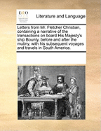 Letters from Mr. Fletcher Christian, Containing a Narrative of the Transactions on Board His Majesty's Ship Bounty, Before and After the Mutiny, with His Subsequent Voyages and Travels in South America