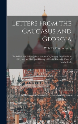 Letters From the Caucasus and Georgia: To Which Are Added, the Account of a Journey Into Persia in 1812, and an Abridged History of Persia Since the Time of Nadir Shah - Von Freygang, Wilhelm