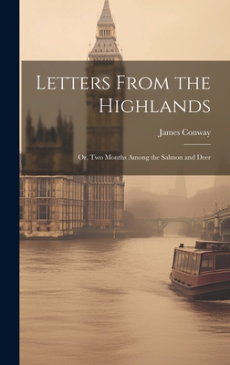 Letters From the Highlands: Or, Two Months Among the Salmon and Deer - Conway, James