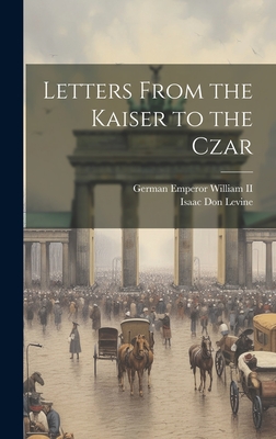 Letters From the Kaiser to the Czar - Levine, Isaac Don, and William, German Emperor, II