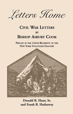 Letters Home: Civil War Letters by Bishop Asbury Cook, Private in the 144th Regiment of the New York Volunteer Infantry - Cook, Bishop Asbury, and Hunt, Donald R, Sr., and Hathaway, Frank R