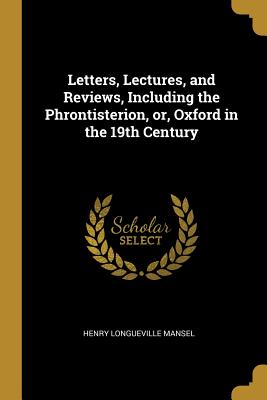 Letters, Lectures, and Reviews, Including the Phrontisterion, or, Oxford in the 19th Century - Mansel, Henry Longueville