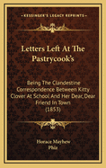 Letters Left at the Pastrycook's: Being the Clandestine Correspondence Between Kitty Clover at School and Her Dear, Dear Friend in Town (Classic Reprint)