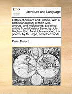 Letters of Abelard and Heloise. with a Particular Account of Their Lives, Amours, and Misfortunes: Extracted Chiefly from Monsieur Bayle, by John Hughes, Esq. to Which Are Added, Four Poems, by Mr. Pope, and Other Hands